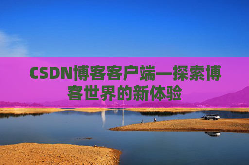 CSDN博客客户端—探索博客世界的新体验 CSDN博客客户端—探索博客世界的新体验