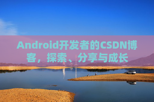 Android开发者的CSDN博客,探索、分享与成长